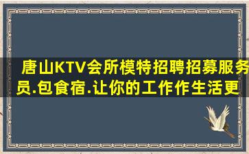 唐山KTV会所模特招聘招募服务员.包食宿.让你的工作作生活更